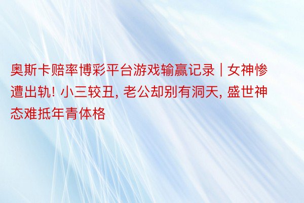 奥斯卡赔率博彩平台游戏输赢记录 | 女神惨遭出轨! 小三较丑， 老公却别有洞天， 盛世神态难抵年青体格