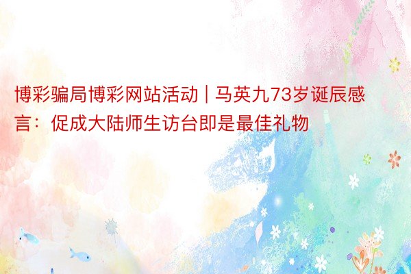 博彩骗局博彩网站活动 | 马英九73岁诞辰感言：促成大陆师生访台即是最佳礼物