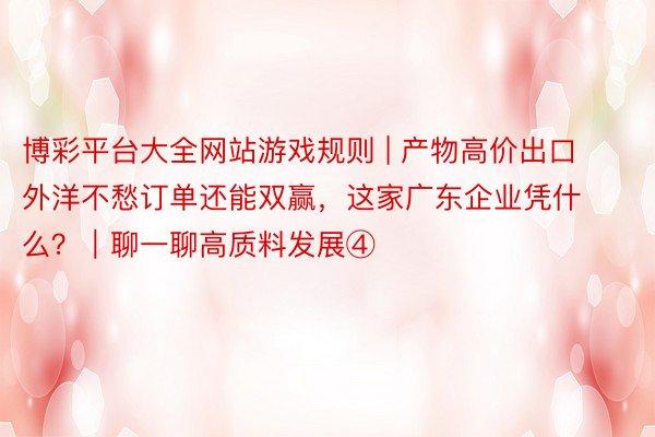 博彩平台大全网站游戏规则 | 产物高价出口外洋不愁订单还能双赢，这家广东企业凭什么？｜聊一聊高质料发展④