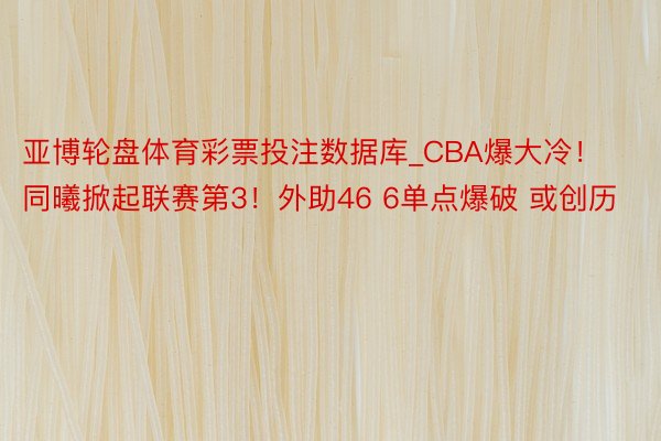 亚博轮盘体育彩票投注数据库_CBA爆大冷！同曦掀起联赛第3！外助46 6单点爆破 或创历