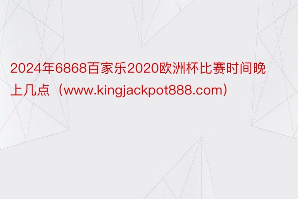 2024年6868百家乐2020欧洲杯比赛时间晚上几点（www.kingjackpot888.com）