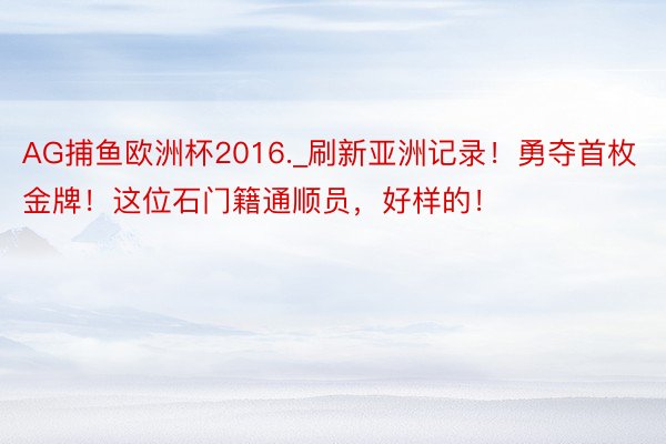 AG捕鱼欧洲杯2016._刷新亚洲记录！勇夺首枚金牌！这位石门籍通顺员，好样的！