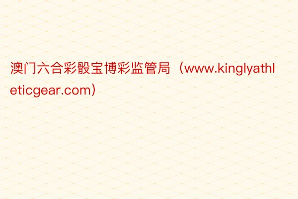 澳门六合彩骰宝博彩监管局（www.kinglyathleticgear.com）