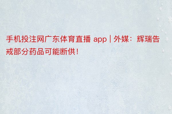 手机投注网广东体育直播 app | 外媒：辉瑞告戒部分药品可能断供！