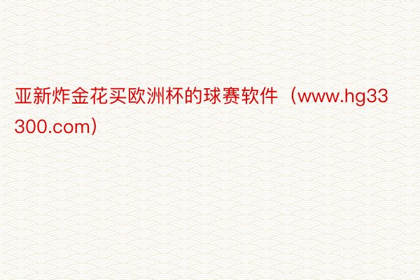 亚新炸金花买欧洲杯的球赛软件（www.hg33300.com）