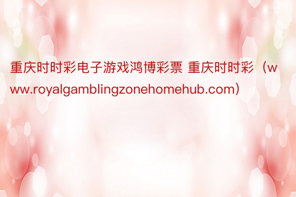 重庆时时彩电子游戏鸿博彩票 重庆时时彩（www.royalgamblingzonehomehub.com）