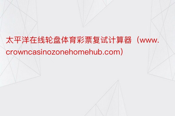 太平洋在线轮盘体育彩票复试计算器（www.crowncasinozonehomehub.com）