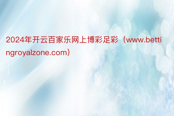 2024年开云百家乐网上博彩足彩（www.bettingroyalzone.com）