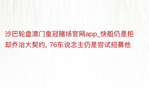 沙巴轮盘澳门皇冠赌场官网app_快船仍是拒却乔治大契约， 76东说念主仍是尝试招募他