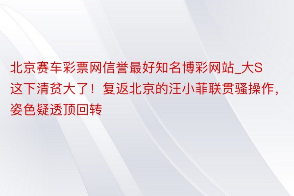 北京赛车彩票网信誉最好知名博彩网站_大S这下清贫大了！复返北京的汪小菲联贯骚操作，姿色疑透顶回转