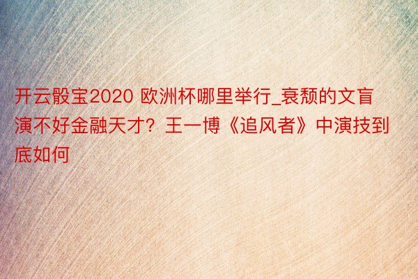 开云骰宝2020 欧洲杯哪里举行_衰颓的文盲演不好金融天才？王一博《追风者》中演技到底如何