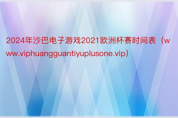 2024年沙巴电子游戏2021欧洲杯赛时间表（www.viphuangguantiyuplusone.vip）