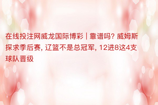 在线投注网威龙国际博彩 | 靠谱吗? 威姆斯探求季后赛, 辽篮不是总冠军, 12进8这4支球队晋级