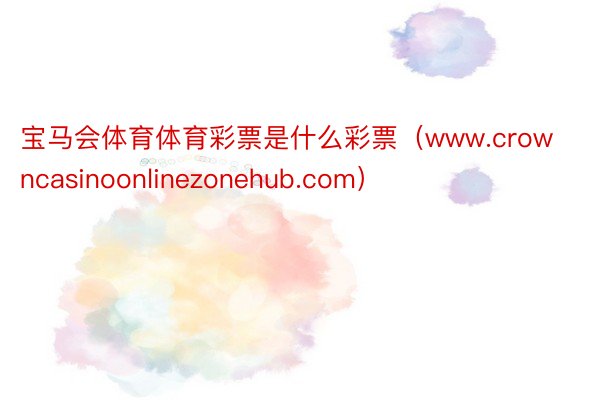 宝马会体育体育彩票是什么彩票（www.crowncasinoonlinezonehub.com）