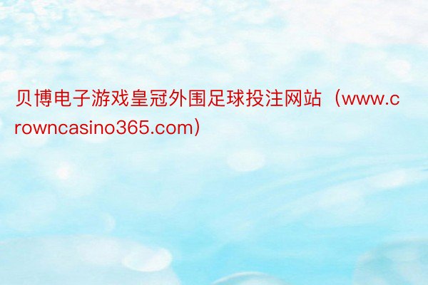 贝博电子游戏皇冠外围足球投注网站（www.crowncasino365.com）