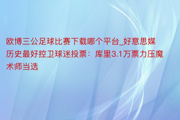 欧博三公足球比赛下载哪个平台_好意思媒历史最好控卫球迷投票：库里3.1万票力压魔术师当选