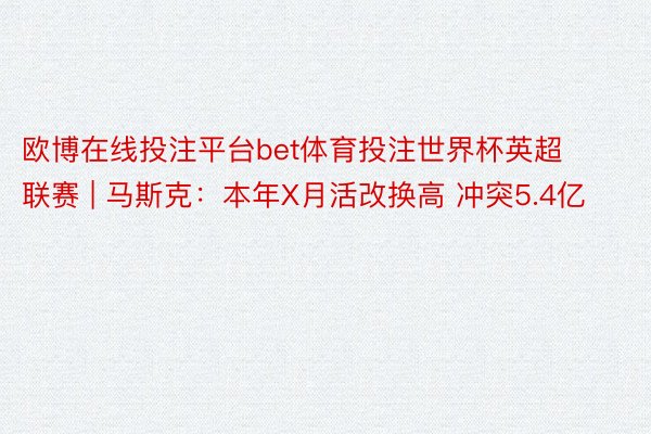 欧博在线投注平台bet体育投注世界杯英超联赛 | 马斯克：本年X月活改换高 冲突5.4亿