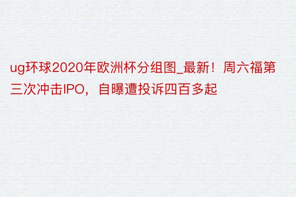 ug环球2020年欧洲杯分组图_最新！周六福第三次冲击IPO，自曝遭投诉四百多起