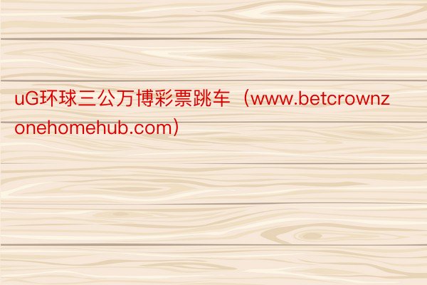 uG环球三公万博彩票跳车（www.betcrownzonehomehub.com）