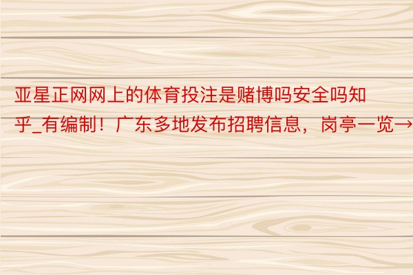 亚星正网网上的体育投注是赌博吗安全吗知乎_有编制！广东多地发布招聘信息，岗亭一览→