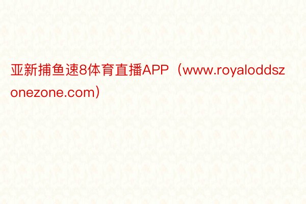 亚新捕鱼速8体育直播APP（www.royaloddszonezone.com）