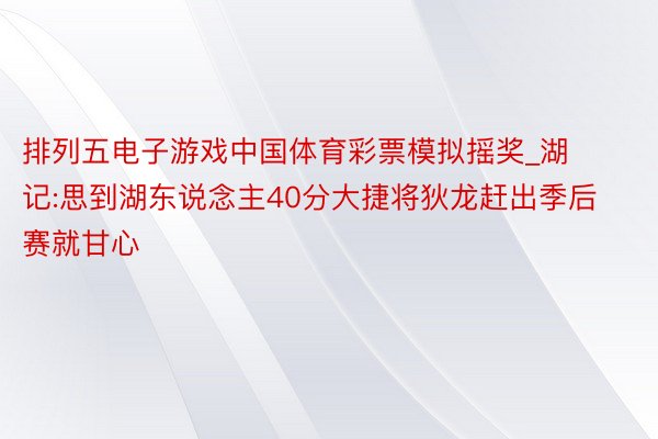 排列五电子游戏中国体育彩票模拟摇奖_湖记:思到湖东说念主40分大捷将狄龙赶出季后赛就甘心