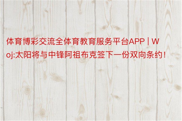 体育博彩交流全体育教育服务平台APP | Woj:太阳将与中锋阿祖布克签下一份双向条约！