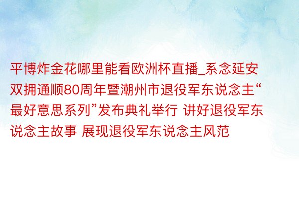 平博炸金花哪里能看欧洲杯直播_系念延安双拥通顺80周年暨潮州市退役军东说念主“最好意思系列”发布典礼举行 讲好退役军东说念主故事 展现退役军东说念主风范