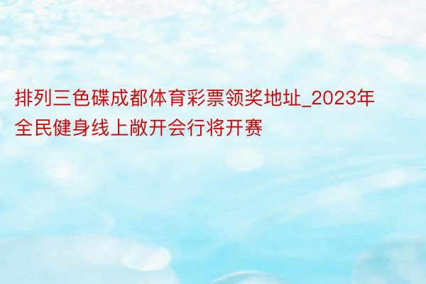 排列三色碟成都体育彩票领奖地址_2023年全民健身线上敞开会行将开赛