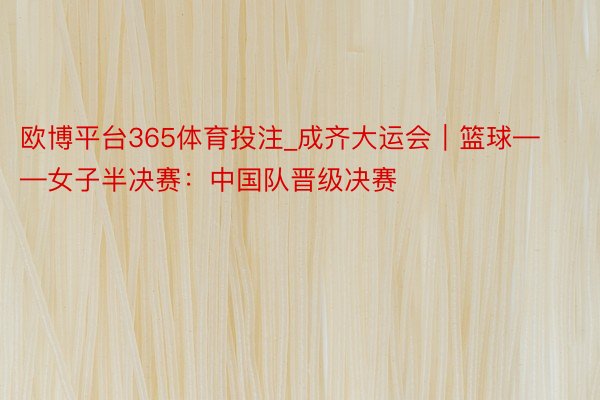 欧博平台365体育投注_成齐大运会｜篮球——女子半决赛：中国队晋级决赛