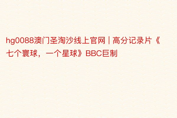 hg0088澳门圣淘沙线上官网 | 高分记录片《七个寰球，一个星球》BBC巨制