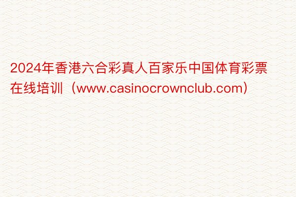 2024年香港六合彩真人百家乐中国体育彩票在线培训（www.casinocrownclub.com）