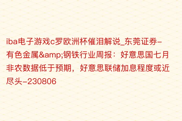 iba电子游戏c罗欧洲杯催泪解说_东莞证券-有色金属&钢铁行业周报：好意思国七月非农数据低于预期，好意思联储加息程度或近尽头-230806