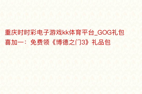 重庆时时彩电子游戏kk体育平台_GOG礼包喜加一：免费领《博德之门3》礼品包