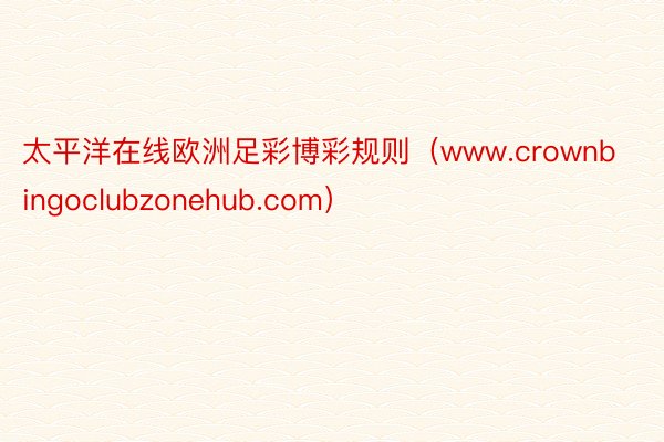 太平洋在线欧洲足彩博彩规则（www.crownbingoclubzonehub.com）