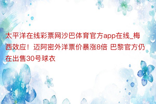 太平洋在线彩票网沙巴体育官方app在线_梅西效应！迈阿密外洋票价暴涨8倍 巴黎官方仍在出售30号球衣