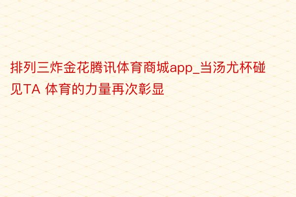 排列三炸金花腾讯体育商城app_当汤尤杯碰见TA 体育的力量再次彰显