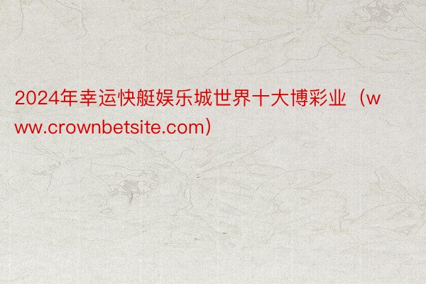 2024年幸运快艇娱乐城世界十大博彩业（www.crownbetsite.com）