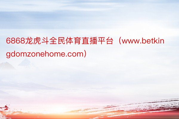 6868龙虎斗全民体育直播平台（www.betkingdomzonehome.com）