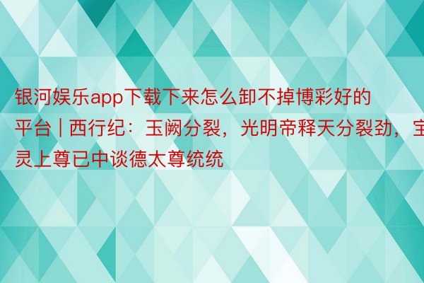 银河娱乐app下载下来怎么卸不掉博彩好的平台 | 西行纪：玉阙分裂，光明帝释天分裂劲，宝灵上尊已中谈德太尊统统