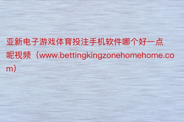 亚新电子游戏体育投注手机软件哪个好一点呢视频（www.bettingkingzonehomehome.com）