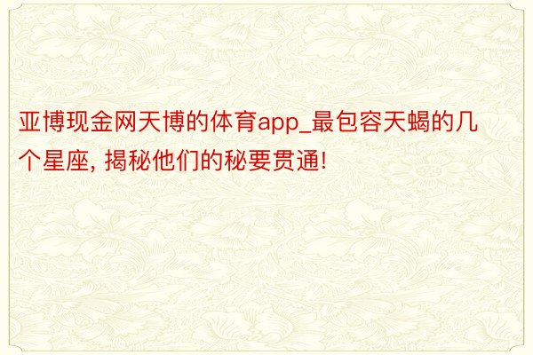 亚博现金网天博的体育app_最包容天蝎的几个星座, 揭秘他们的秘要贯通!