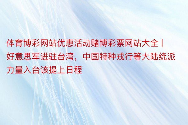 体育博彩网站优惠活动赌博彩票网站大全 | 好意思军进驻台湾，中国特种戎行等大陆统派力量入台该提上日程