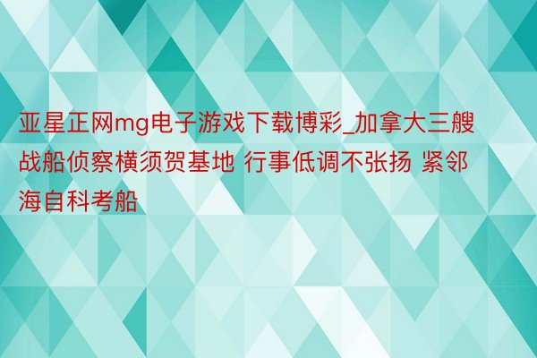 亚星正网mg电子游戏下载博彩_加拿大三艘战船侦察横须贺基地 行事低调不张扬 紧邻海自科考船