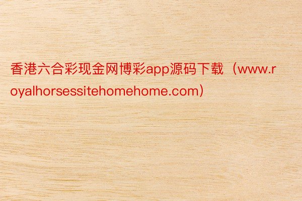 香港六合彩现金网博彩app源码下载（www.royalhorsessitehomehome.com）