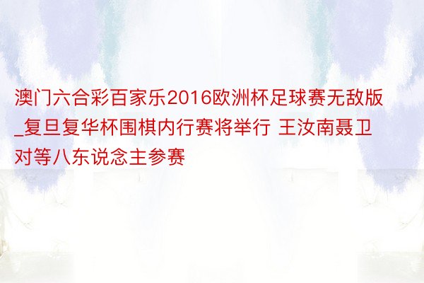 澳门六合彩百家乐2016欧洲杯足球赛无敌版_复旦复华杯围棋内行赛将举行 王汝南聂卫对等八东说念主参赛