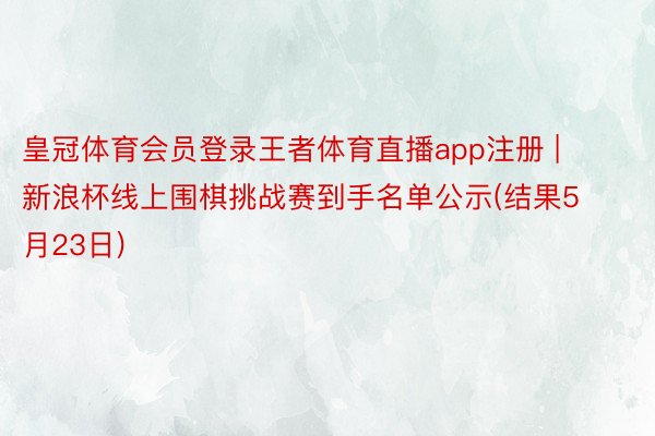 皇冠体育会员登录王者体育直播app注册 | 新浪杯线上围棋挑战赛到手名单公示(结果5月23日)