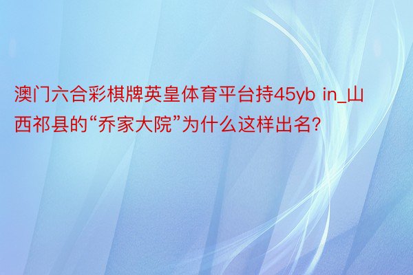 澳门六合彩棋牌英皇体育平台持45yb in_山西祁县的“乔家大院”为什么这样出名？