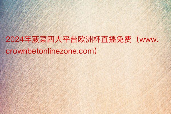 2024年菠菜四大平台欧洲杯直播免费(www.crownbetonlinezone.com)