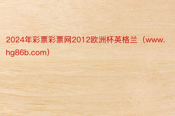 2024年彩票彩票网2012欧洲杯英格兰（www.hg86b.com）
